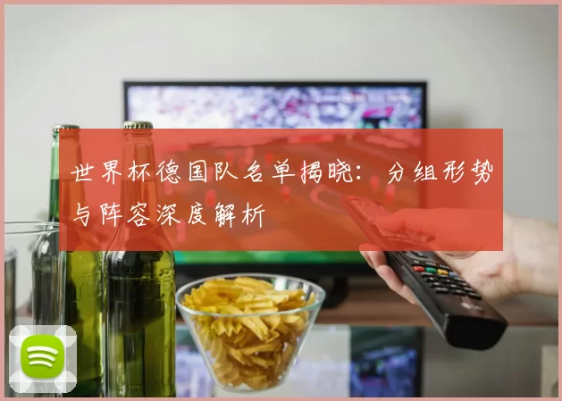 世界杯德国队名单揭晓:分组形势与阵容深度解析