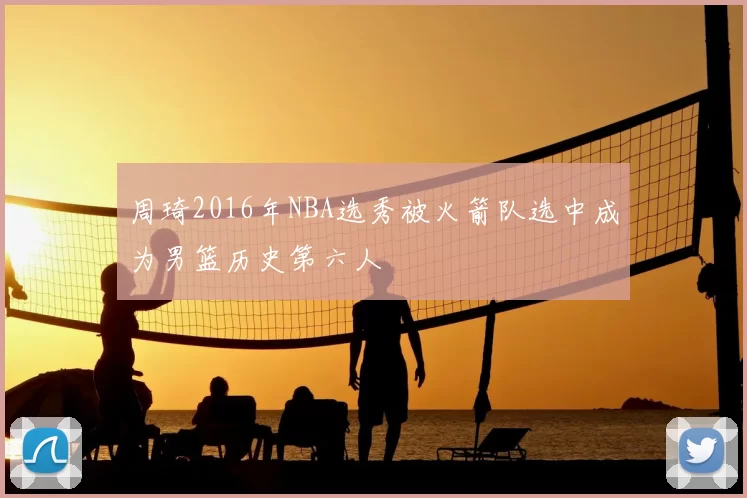 周琦2016年NBA选秀被火箭队选中成为男篮历史第六人