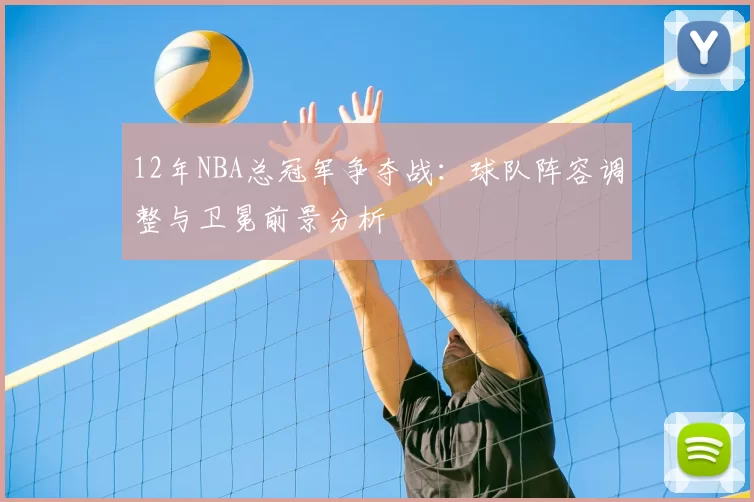 12年NBA总冠军争夺战：球队阵容调整与卫冕前景分析
