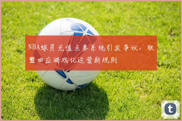 NBA球员充值点券系统引发争议，联盟回应游戏化运营新规则