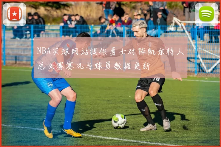 NBA买球网站提供勇士对阵凯尔特人总决赛赛况与球员数据更新