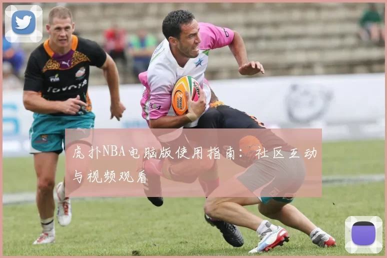 虎扑NBA电脑版使用指南：社区互动与视频观看