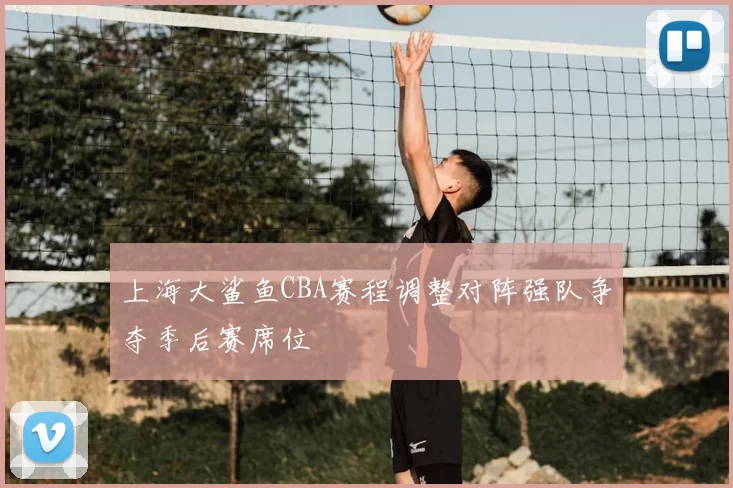 上海大鲨鱼CBA赛程调整对阵强队争夺季后赛席位