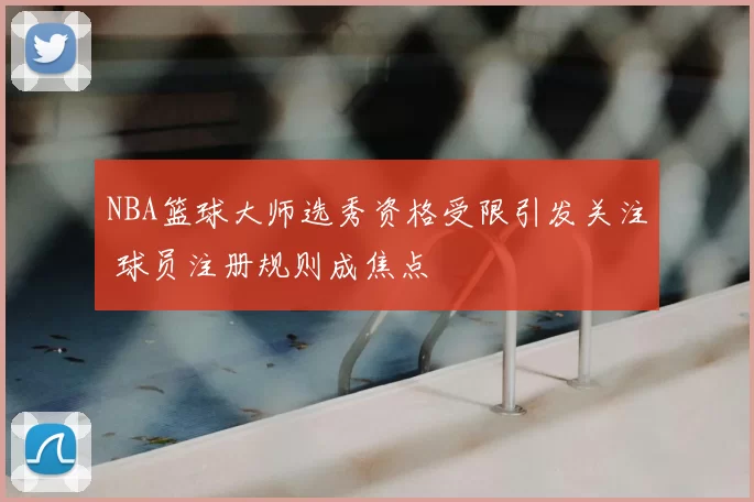 NBA篮球大师选秀资格受限引发关注 球员注册规则成焦点