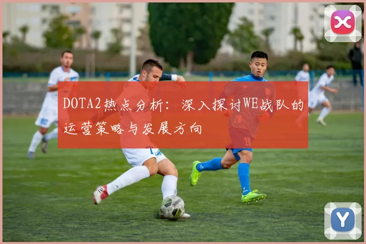DOTA2热点分析：深入探讨WE战队的运营策略与发展方向
