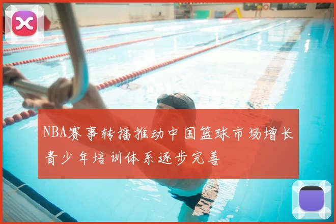 NBA赛事转播推动中国篮球市场增长青少年培训体系逐步完善