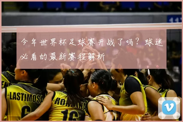 今年世界杯足球赛开战了吗?球迷必看的最新赛程解析