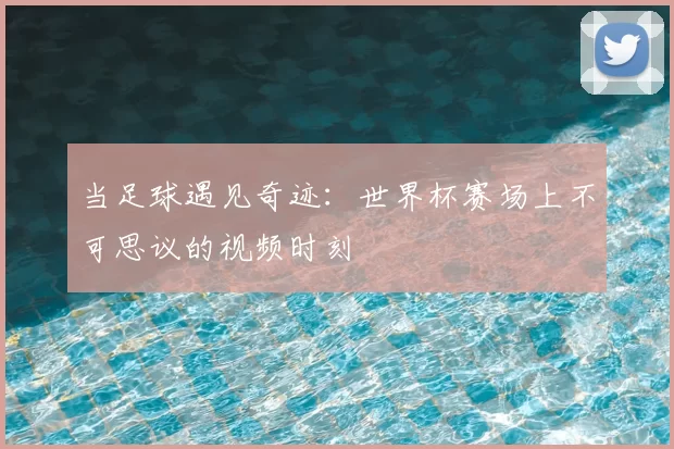 当足球遇见奇迹：世界杯赛场上不可思议的视频时刻