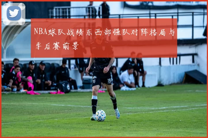 NBA球队战绩东西部强队对阵格局与季后赛前景