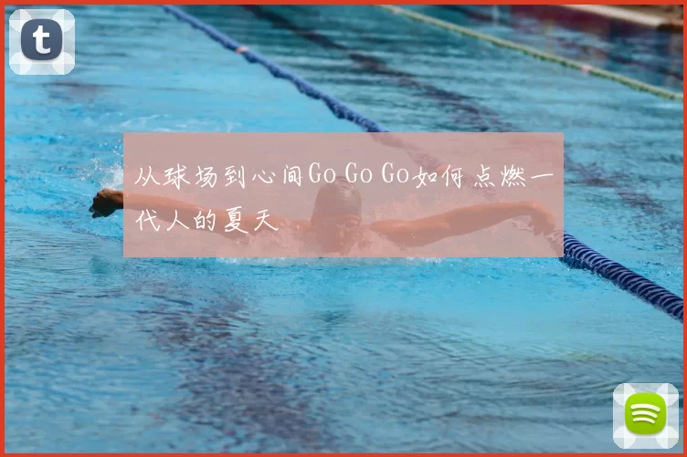 从球场到心间Go Go Go如何点燃一代人的夏天