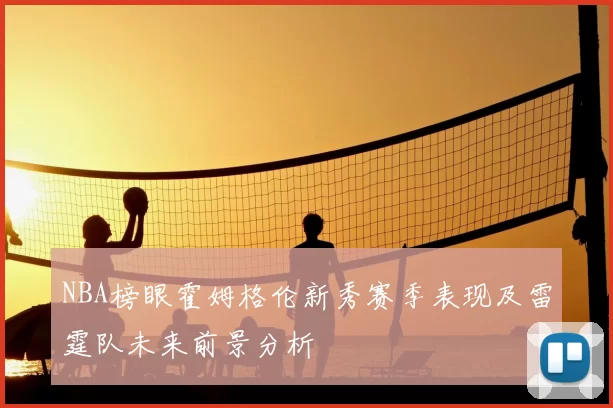 NBA榜眼霍姆格伦新秀赛季表现及雷霆队未来前景分析