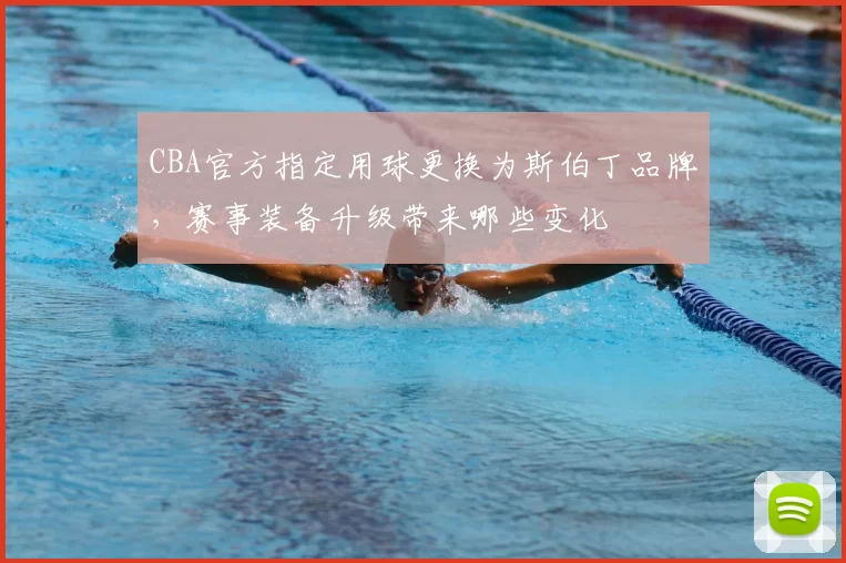 CBA官方指定用球更换为斯伯丁品牌，赛事装备升级带来哪些变化
