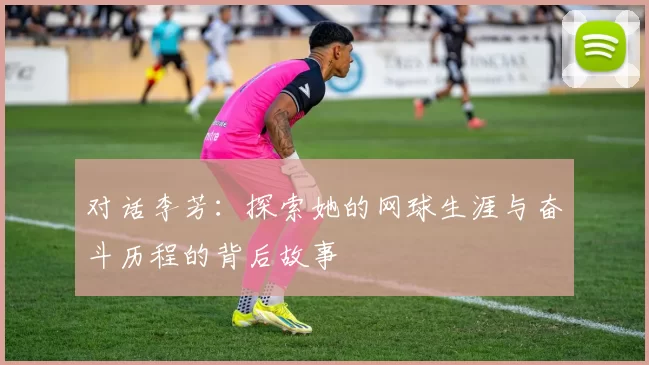 对话李芳：探索她的网球生涯与奋斗历程的背后故事