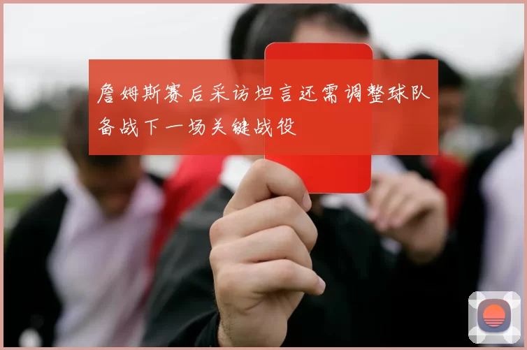 詹姆斯赛后采访坦言还需调整球队备战下一场关键战役