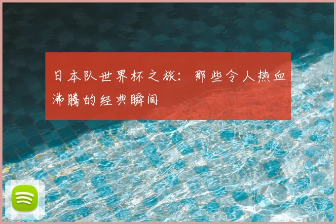 日本队世界杯之旅:那些令人热血沸腾的经典瞬间