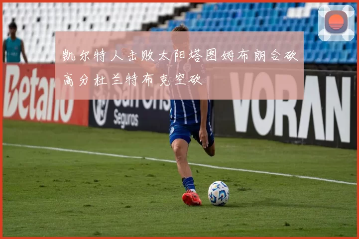 凯尔特人击败太阳塔图姆布朗合砍高分杜兰特布克空砍