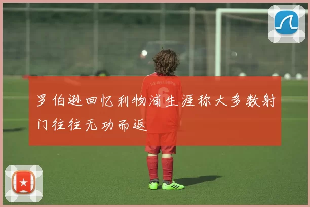 罗伯逊回忆利物浦生涯称大多数射门往往无功而返