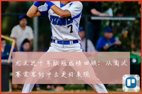 尤文近十年欧冠成绩回顾：从淘汰赛常客到冲击更好表现