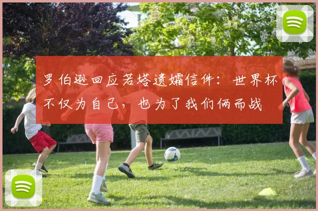 罗伯逊回应若塔遗孀信件：世界杯不仅为自己，也为了我们俩而战