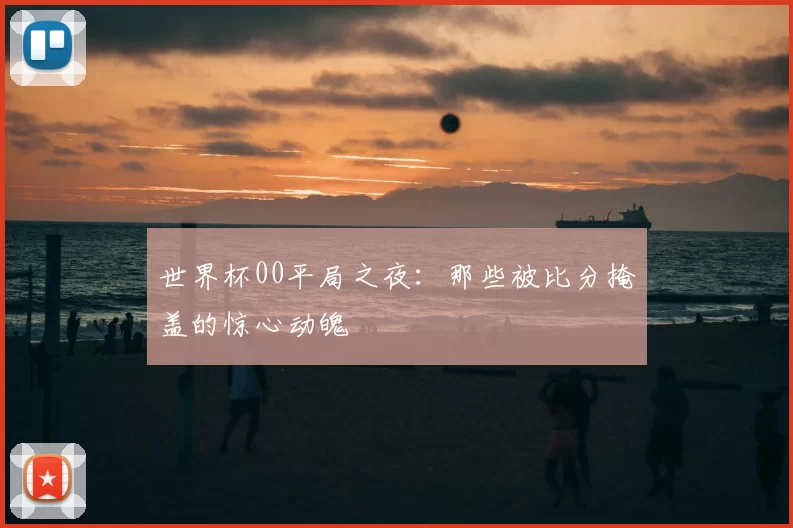世界杯00平局之夜：那些被比分掩盖的惊心动魄