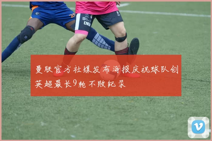 曼联官方社媒发布海报庆祝球队创英超最长9轮不败纪录
