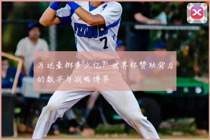 万达豪掷多少亿?世界杯赞助背后的数字与战略博弈