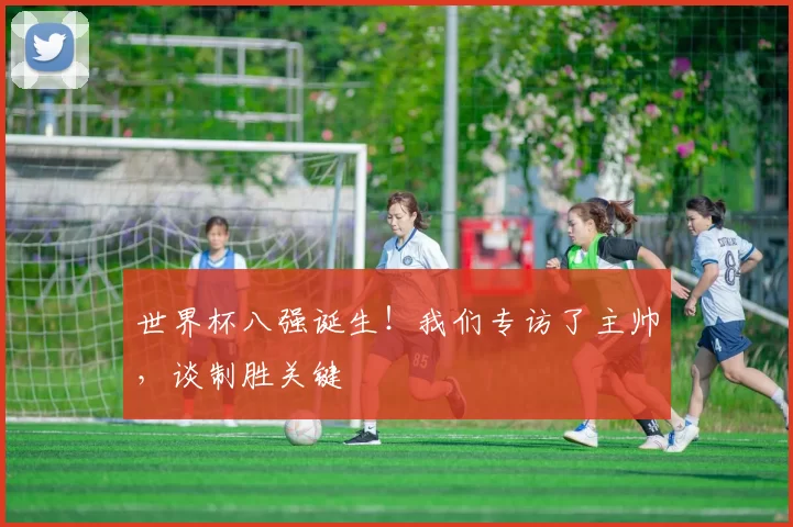 世界杯八强诞生!我们专访了主帅,谈制胜关键