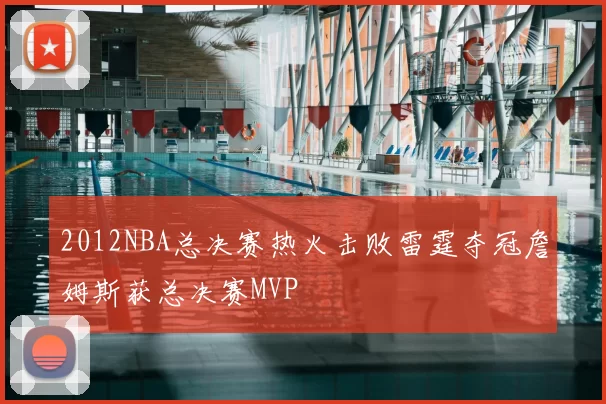 2012NBA总决赛热火击败雷霆夺冠詹姆斯获总决赛MVP