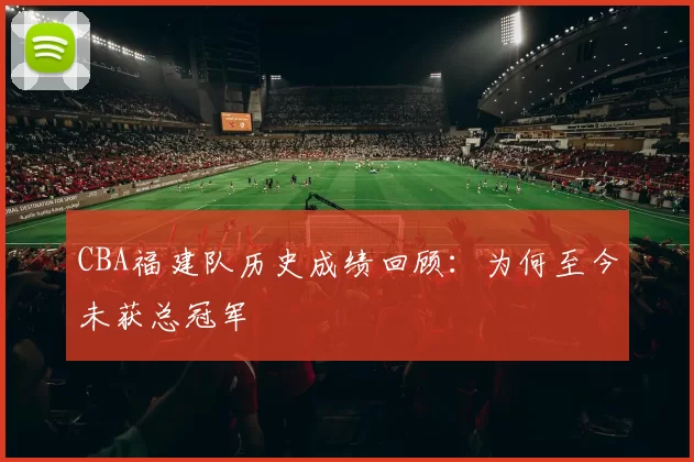 CBA福建队历史成绩回顾：为何至今未获总冠军