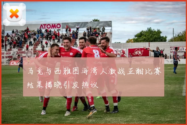 马竞与西雅图海湾人激战正酣比赛结果揭晓引发热议