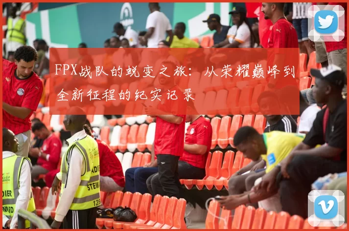 FPX战队的蜕变之旅:从荣耀巅峰到全新征程的纪实记录