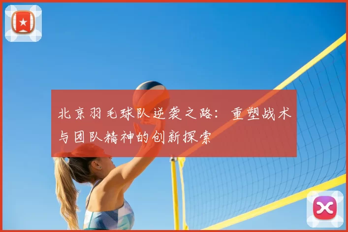 北京羽毛球队逆袭之路：重塑战术与团队精神的创新探索