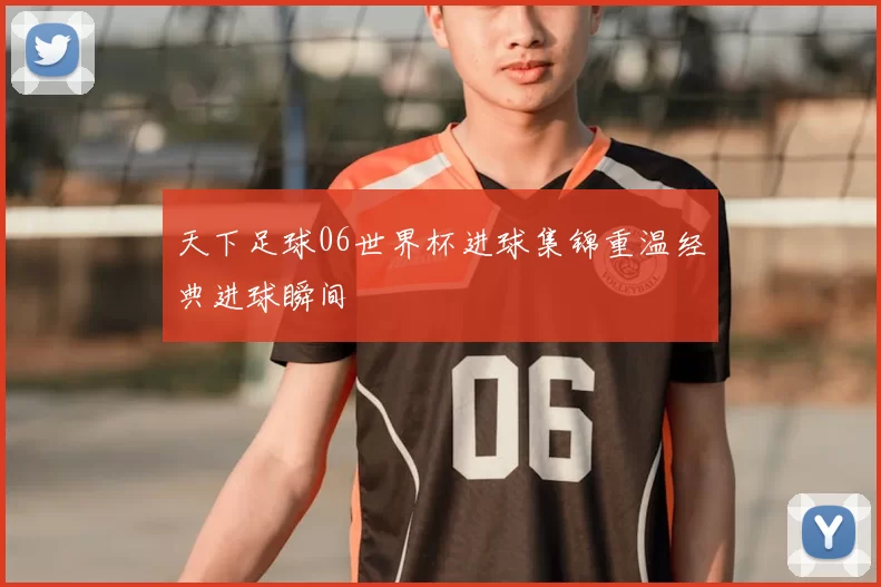 天下足球06世界杯进球集锦重温经典进球瞬间