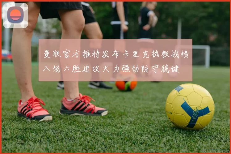 曼联官方推特发布卡里克执教战绩八场六胜进攻火力强劲防守稳健