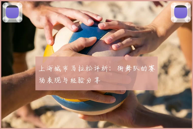 上海城市马拉松评析：街舞队的赛场表现与经验分享