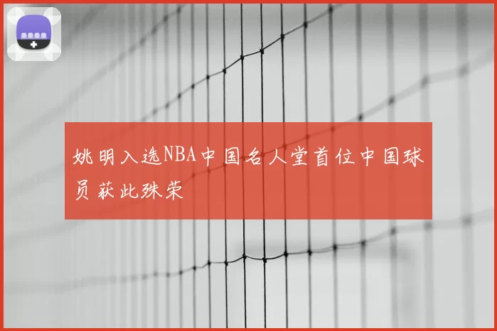 姚明入选NBA中国名人堂首位中国球员获此殊荣