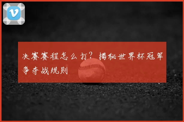决赛赛程怎么打?揭秘世界杯冠军争夺战规则