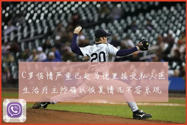 C罗伤情严重已赴马德里接受私人医生治疗主帅确认恢复情况不容乐观