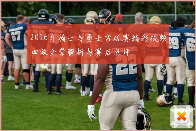 2016年骑士与勇士常规赛精彩视频回放全景解析与赛后点评