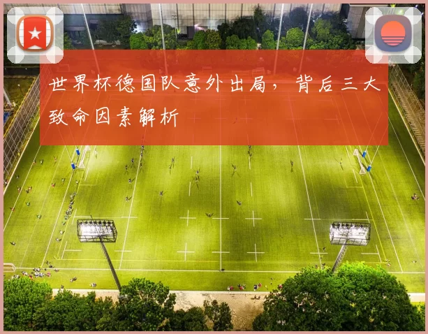 世界杯德国队意外出局,背后三大致命因素解析