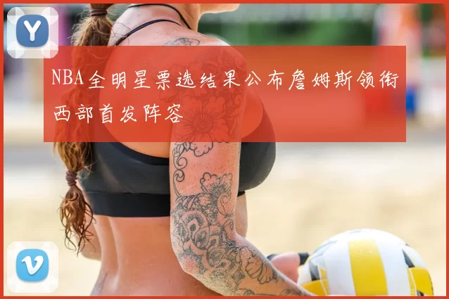 NBA全明星票选结果公布詹姆斯领衔西部首发阵容