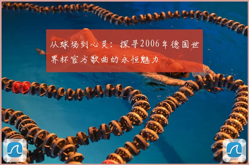 从球场到心灵:探寻2006年德国世界杯官方歌曲的永恒魅力