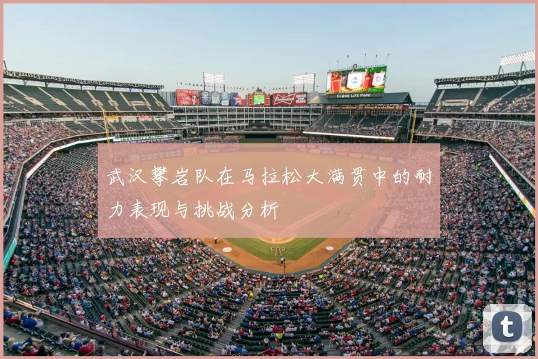 武汉攀岩队在马拉松大满贯中的耐力表现与挑战分析