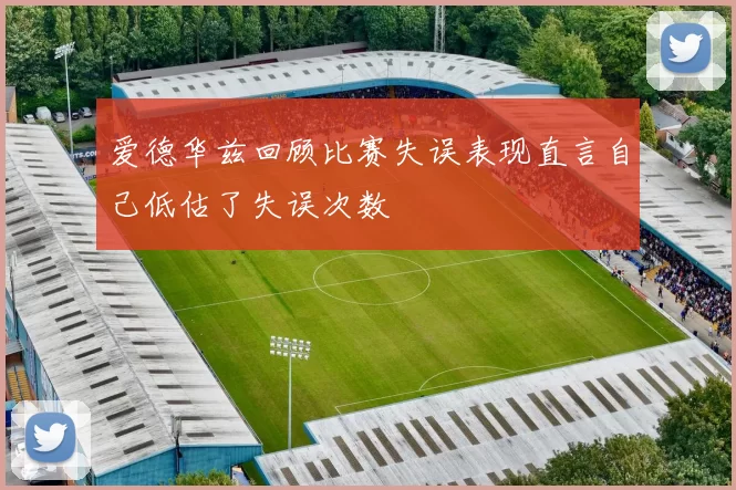 爱德华兹回顾比赛失误表现直言自己低估了失误次数