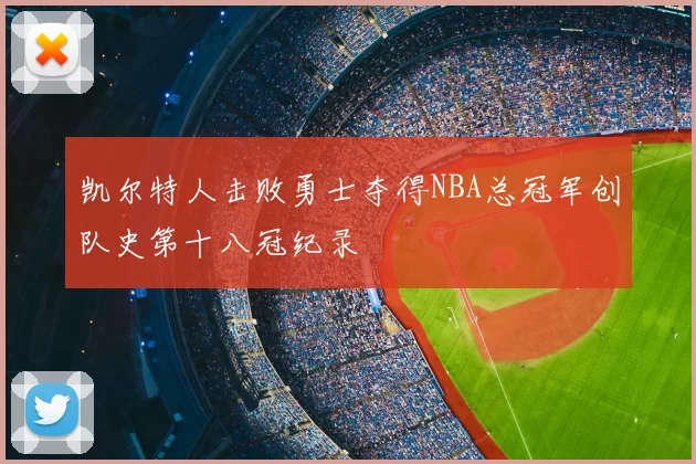 凯尔特人击败勇士夺得NBA总冠军创队史第十八冠纪录