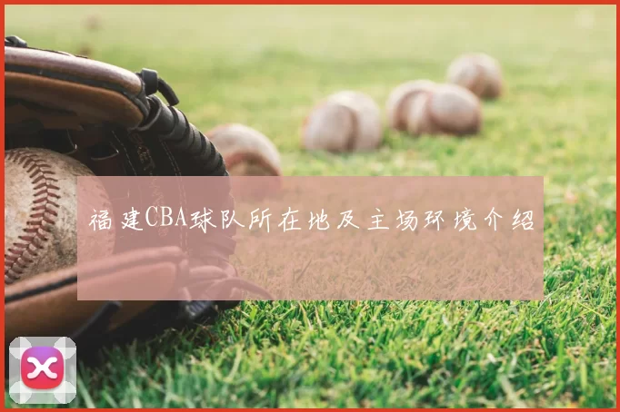 福建CBA球队所在地及主场环境介绍