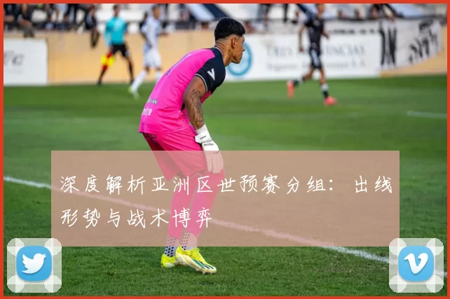 深度解析亚洲区世预赛分组：出线形势与战术博弈