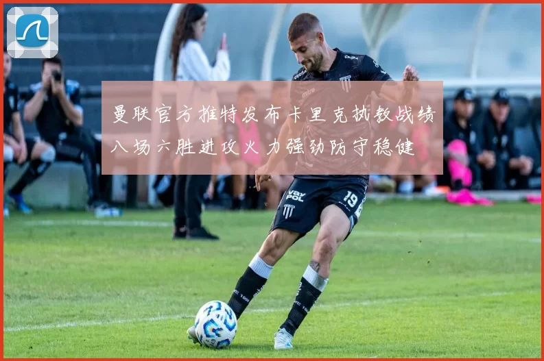 曼联官方推特发布卡里克执教战绩八场六胜进攻火力强劲防守稳健