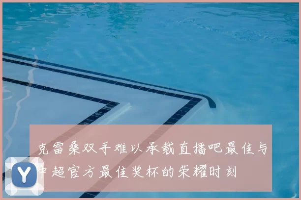 克雷桑双手难以承载直播吧最佳与中超官方最佳奖杯的荣耀时刻