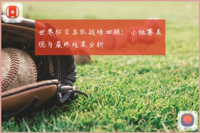 世界杯日本队战绩回顾：小组赛表现与最终结果分析